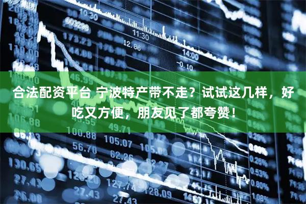 合法配资平台 宁波特产带不走？试试这几样，好吃又方便，朋友见了都夸赞！