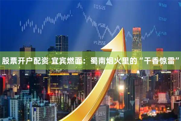 股票开户配资 宜宾燃面：蜀南烟火里的“干香惊雷”