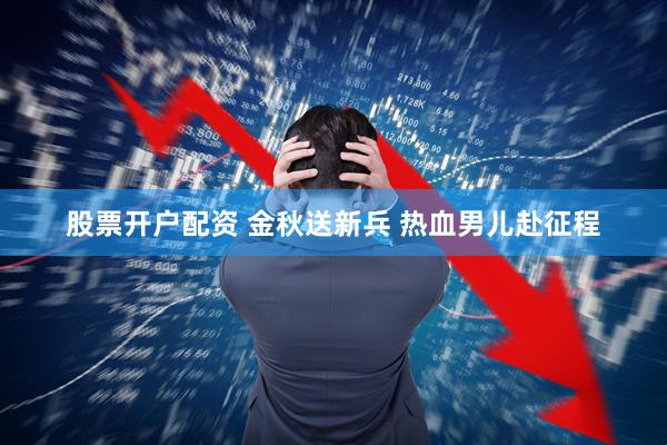股票开户配资 金秋送新兵 热血男儿赴征程