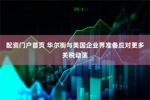 配资门户首页 华尔街与美国企业界准备应对更多关税动荡