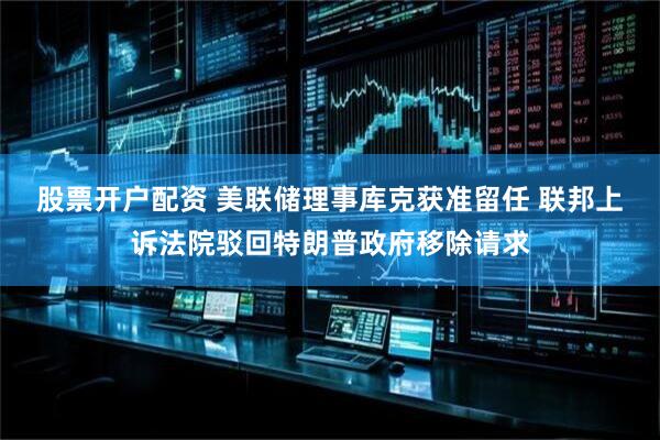 股票开户配资 美联储理事库克获准留任 联邦上诉法院驳回特朗普政府移除请求