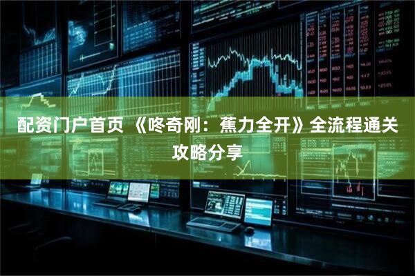 配资门户首页 《咚奇刚：蕉力全开》全流程通关攻略分享