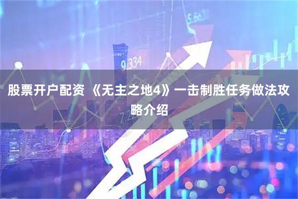 股票开户配资 《无主之地4》一击制胜任务做法攻略介绍