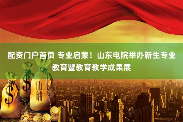 配资门户首页 专业启蒙！山东电院举办新生专业教育暨教育教学成果展