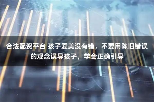 合法配资平台 孩子爱美没有错，不要用陈旧错误的观念误导孩子，学会正确引导