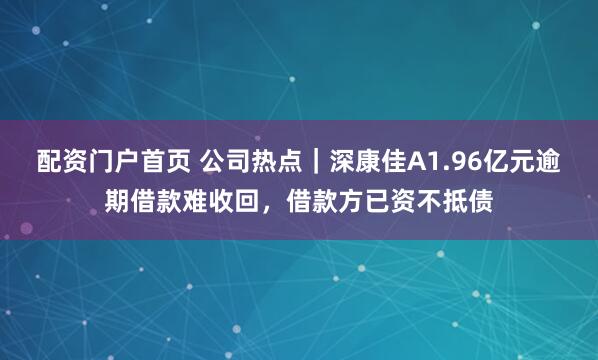 配资门户首页 公司热点｜深康佳A1.96亿元逾期借款难收回，借款方已资不抵债
