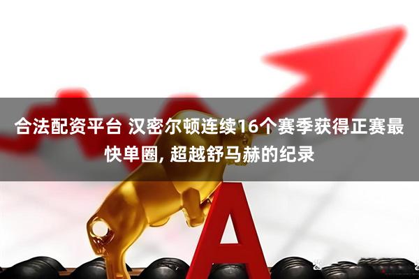 合法配资平台 汉密尔顿连续16个赛季获得正赛最快单圈, 超越舒马赫的纪录
