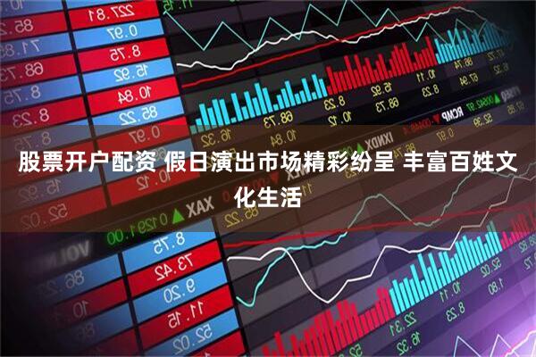 股票开户配资 假日演出市场精彩纷呈 丰富百姓文化生活