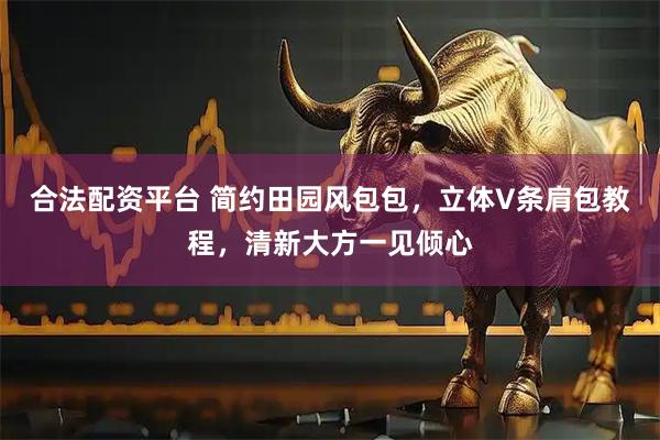 合法配资平台 简约田园风包包，立体V条肩包教程，清新大方一见倾心
