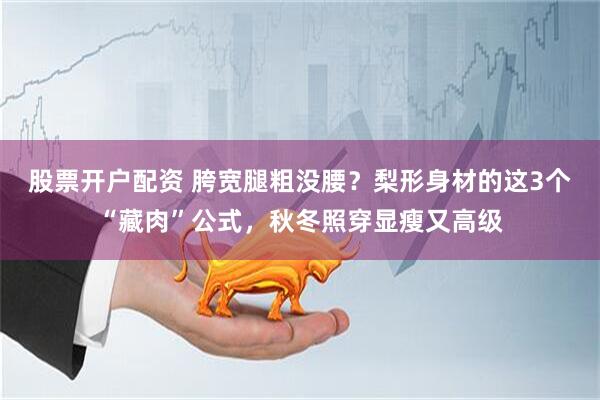 股票开户配资 胯宽腿粗没腰？梨形身材的这3个“藏肉”公式，秋冬照穿显瘦又高级