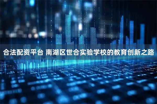 合法配资平台 南湖区世合实验学校的教育创新之路