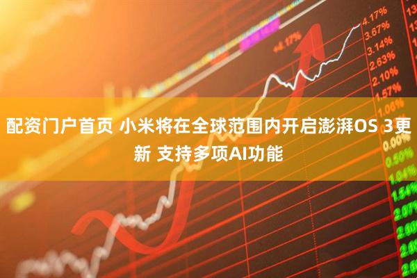 配资门户首页 小米将在全球范围内开启澎湃OS 3更新 支持多项AI功能