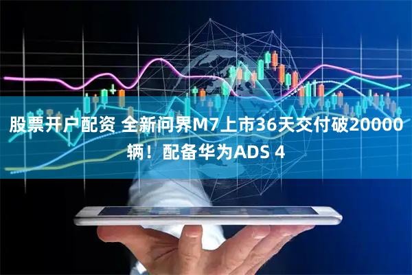 股票开户配资 全新问界M7上市36天交付破20000辆！配备华为ADS 4