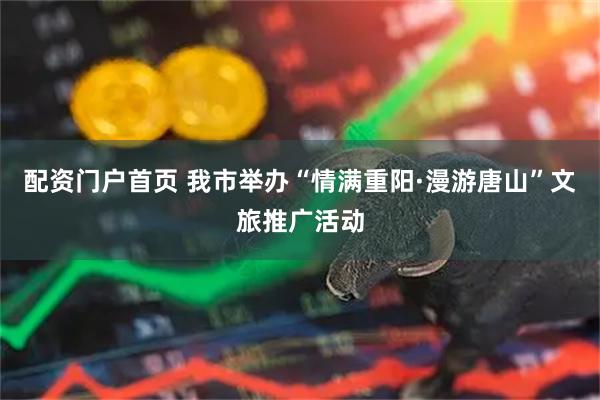 配资门户首页 我市举办“情满重阳·漫游唐山”文旅推广活动