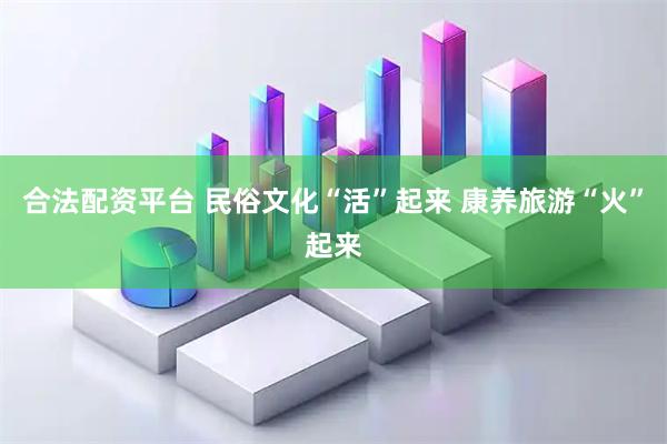 合法配资平台 民俗文化“活”起来 康养旅游“火”起来