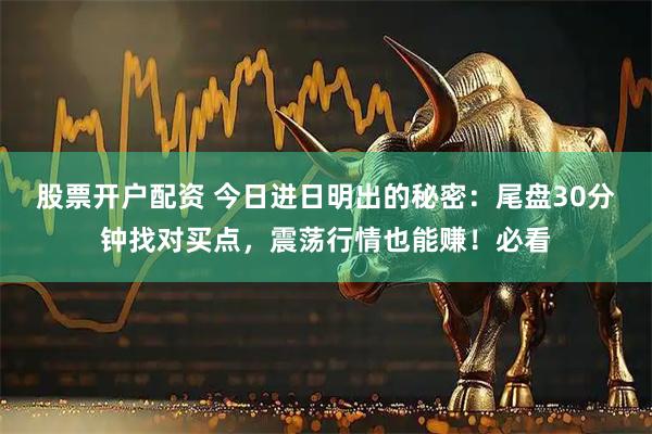 股票开户配资 今日进日明出的秘密：尾盘30分钟找对买点，震荡行情也能赚！必看