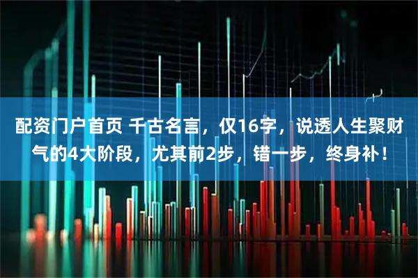配资门户首页 千古名言，仅16字，说透人生聚财气的4大阶段，尤其前2步，错一步，终身补！