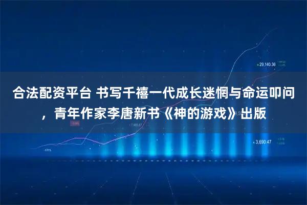 合法配资平台 书写千禧一代成长迷惘与命运叩问，青年作家李唐新书《神的游戏》出版
