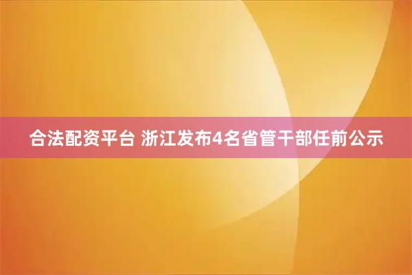 合法配资平台 浙江发布4名省管干部任前公示
