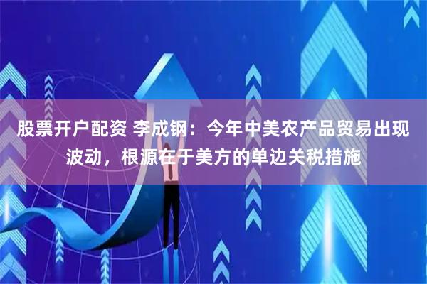 股票开户配资 李成钢：今年中美农产品贸易出现波动，根源在于美方的单边关税措施