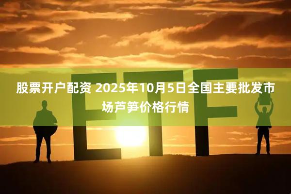 股票开户配资 2025年10月5日全国主要批发市场芦笋价格行情