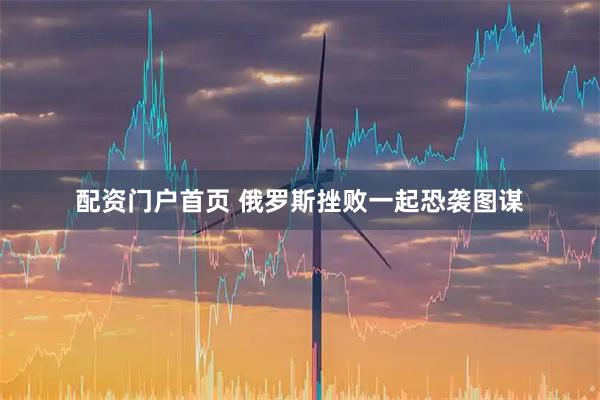 配资门户首页 俄罗斯挫败一起恐袭图谋