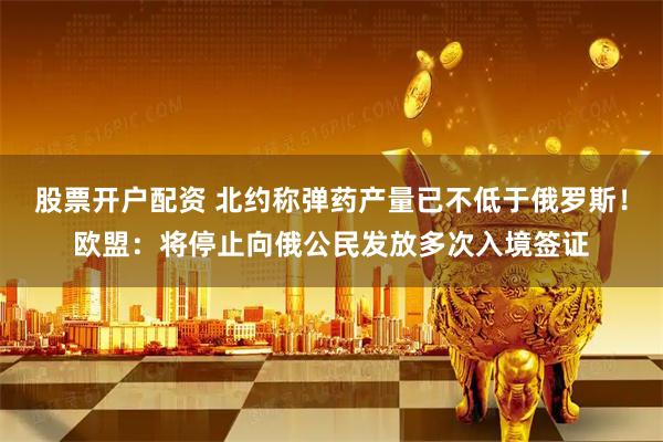 股票开户配资 北约称弹药产量已不低于俄罗斯！欧盟：将停止向俄公民发放多次入境签证
