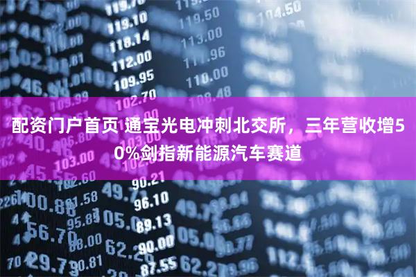 配资门户首页 通宝光电冲刺北交所，三年营收增50%剑指新能源汽车赛道