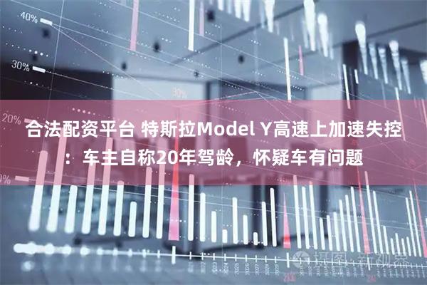 合法配资平台 特斯拉Model Y高速上加速失控：车主自称20年驾龄，怀疑车有问题