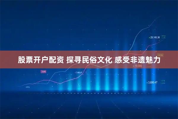 股票开户配资 探寻民俗文化 感受非遗魅力