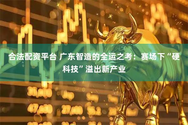 合法配资平台 广东智造的全运之考：赛场下“硬科技”溢出新产业