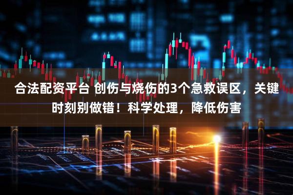 合法配资平台 创伤与烧伤的3个急救误区，关键时刻别做错！科学处理，降低伤害