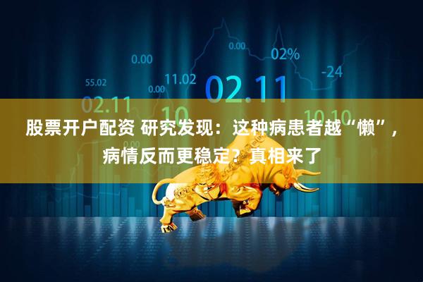 股票开户配资 研究发现：这种病患者越“懒”，病情反而更稳定？真相来了