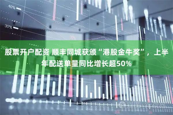 股票开户配资 顺丰同城获颁“港股金牛奖”，上半年配送单量同比增长超50%