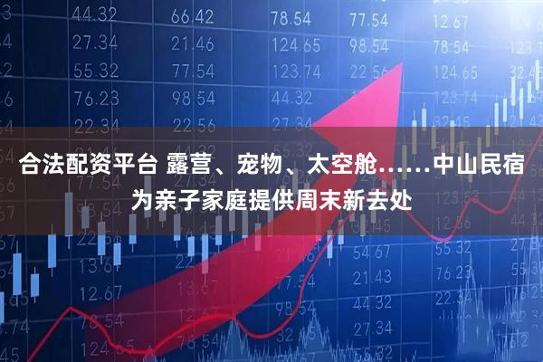 合法配资平台 露营、宠物、太空舱……中山民宿为亲子家庭提供周末新去处