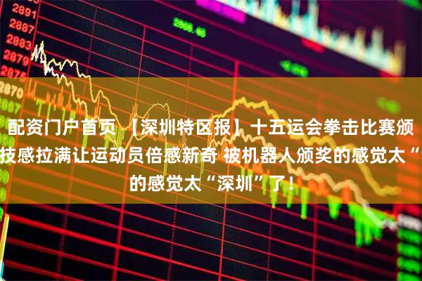 配资门户首页 【深圳特区报】十五运会拳击比赛颁奖仪式科技感拉满让运动员倍感新奇 被机器人颁奖的感觉太“深圳”了！
