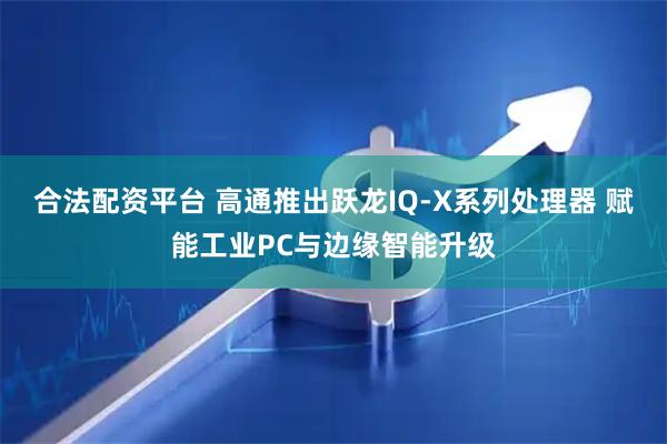 合法配资平台 高通推出跃龙IQ-X系列处理器 赋能工业PC与边缘智能升级