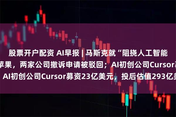股票开户配资 AI早报 | 马斯克就“阻挠人工智能竞争”起诉OpenAI和苹果，两家公司撤诉申请被驳回；AI初创公司Cursor募资23亿美元，投后估值293亿美元