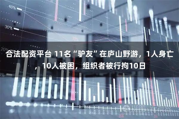 合法配资平台 11名“驴友”在庐山野游，1人身亡，10人被困，组织者被行拘10日