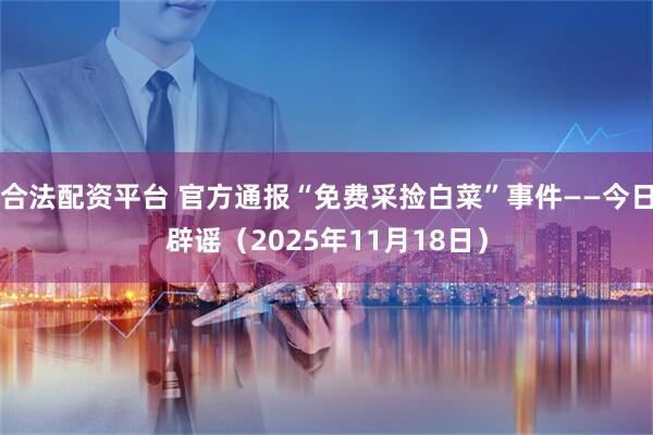 合法配资平台 官方通报“免费采捡白菜”事件——今日辟谣（2025年11月18日）