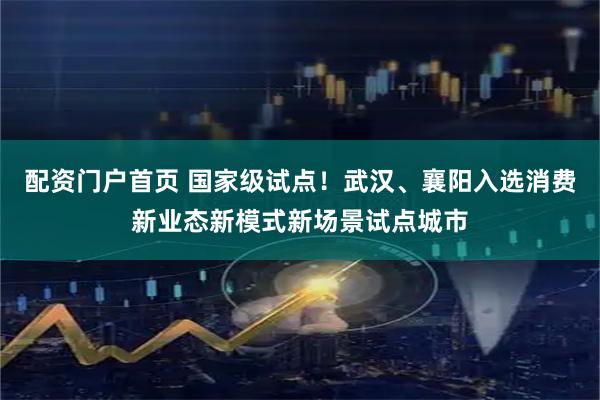 配资门户首页 国家级试点！武汉、襄阳入选消费新业态新模式新场景试点城市