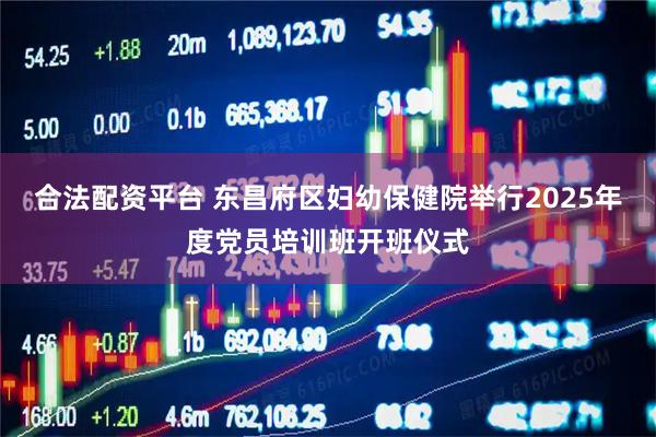 合法配资平台 东昌府区妇幼保健院举行2025年度党员培训班开班仪式