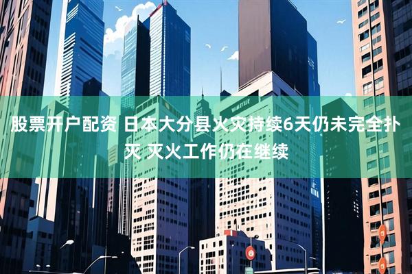 股票开户配资 日本大分县火灾持续6天仍未完全扑灭 灭火工作仍在继续