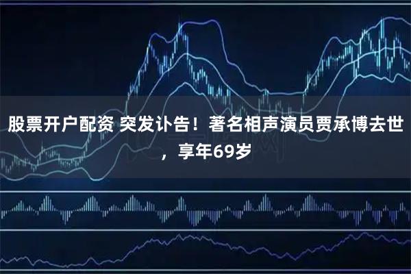 股票开户配资 突发讣告！著名相声演员贾承博去世，享年69岁