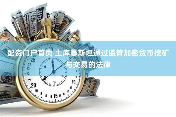 配资门户首页 土库曼斯坦通过监管加密货币挖矿与交易的法律