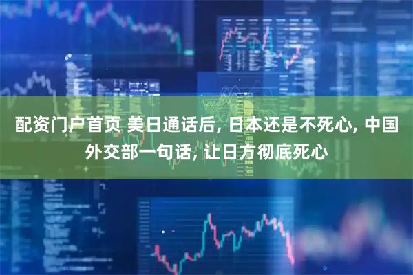 配资门户首页 美日通话后, 日本还是不死心, 中国外交部一句话, 让日方彻底死心