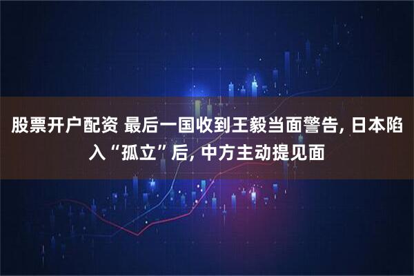 股票开户配资 最后一国收到王毅当面警告, 日本陷入“孤立”后, 中方主动提见面