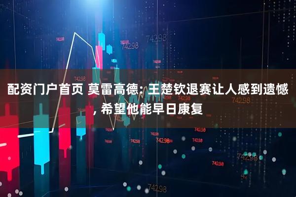 配资门户首页 莫雷高德: 王楚钦退赛让人感到遗憾, 希望他能早日康复
