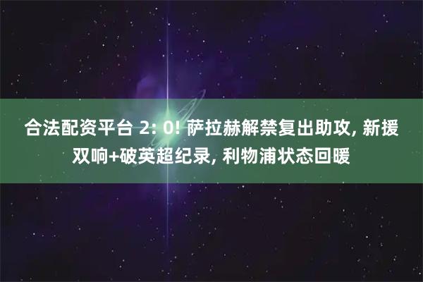 合法配资平台 2: 0! 萨拉赫解禁复出助攻, 新援双响+破英超纪录, 利物浦状态回暖