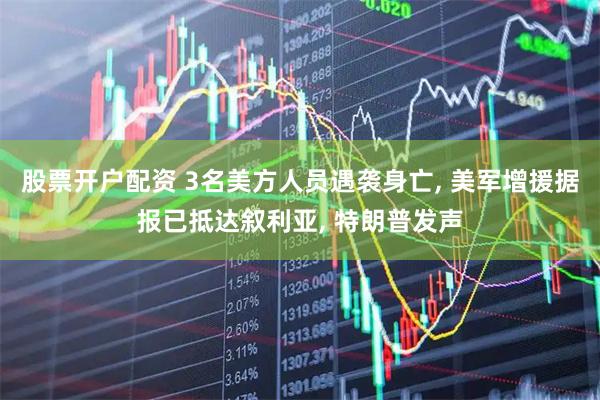 股票开户配资 3名美方人员遇袭身亡, 美军增援据报已抵达叙利亚, 特朗普发声